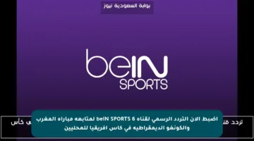 اضبط الآن التردد الرسمي لقناة beIN SPORTS 6 لمتابعة مباراة المغرب والكونغو الديمقراطية في كأس إفريقيا للمحليين
